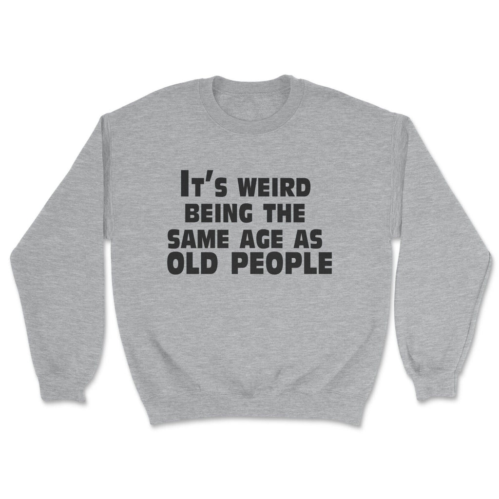 It’s weird being the same age as old people Funny Birthday Sweatshirt Gift Idea