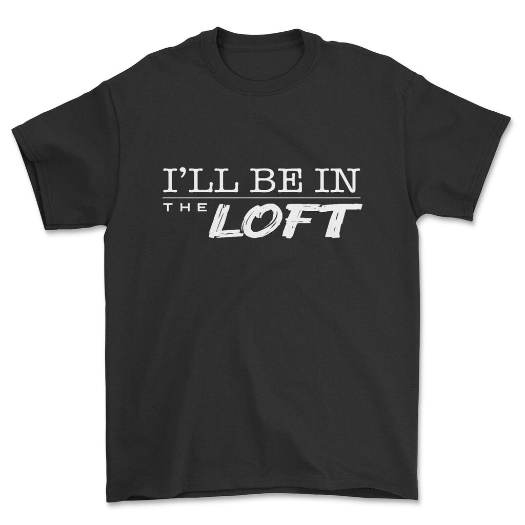 I'll Be in The Loft T-shirt Funny Gift for Him
