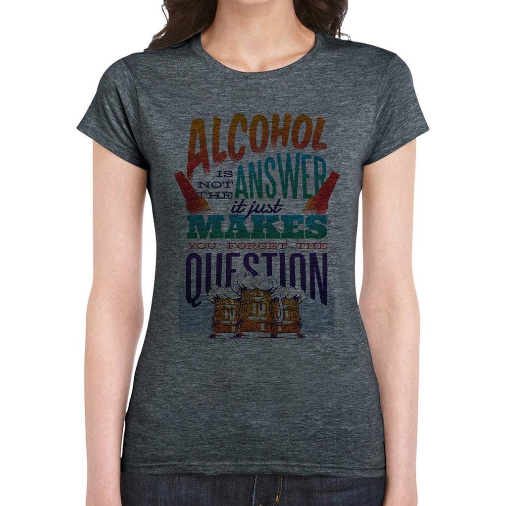 Alcohol is Not the Answer  Women's T-Shirt